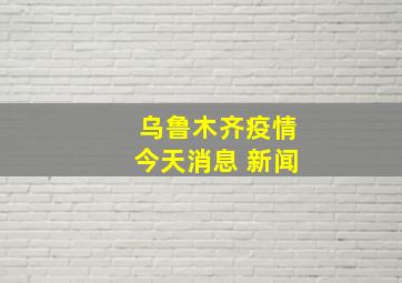 乌鲁木齐疫情今天消息 新闻